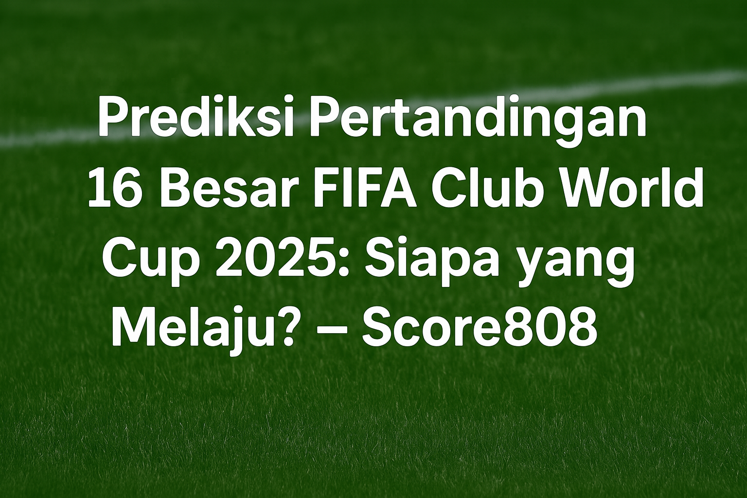 Prediksi Pertandingan 16 Besar FIFA Club World Cup 2025: Siapa yang Melaju? – Score808
