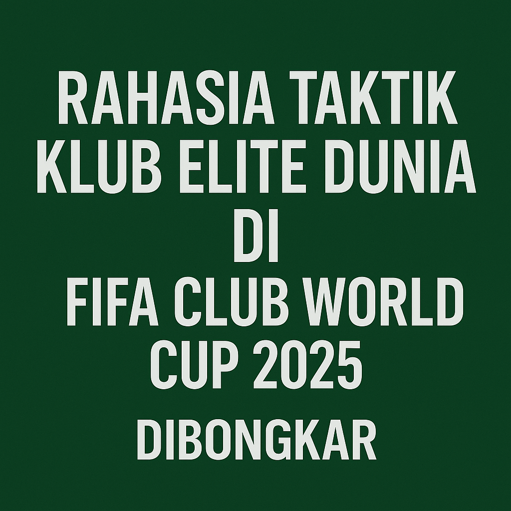 Rahasia Taktik Klub Elite Dunia di FIFA Club World Cup 2025 Dibongkar score808