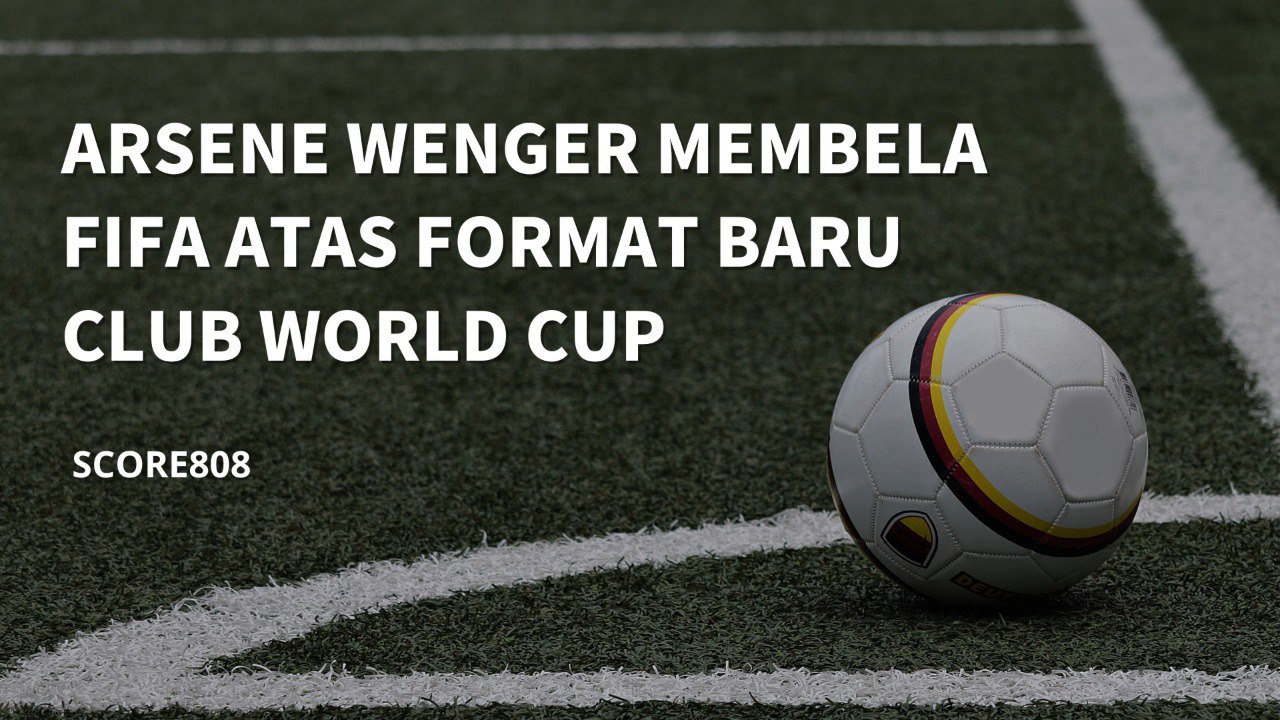 Arsène Wenger: Club World Cup 32 Tim Adalah Evolusi Sepak Bola Dunia - Score808