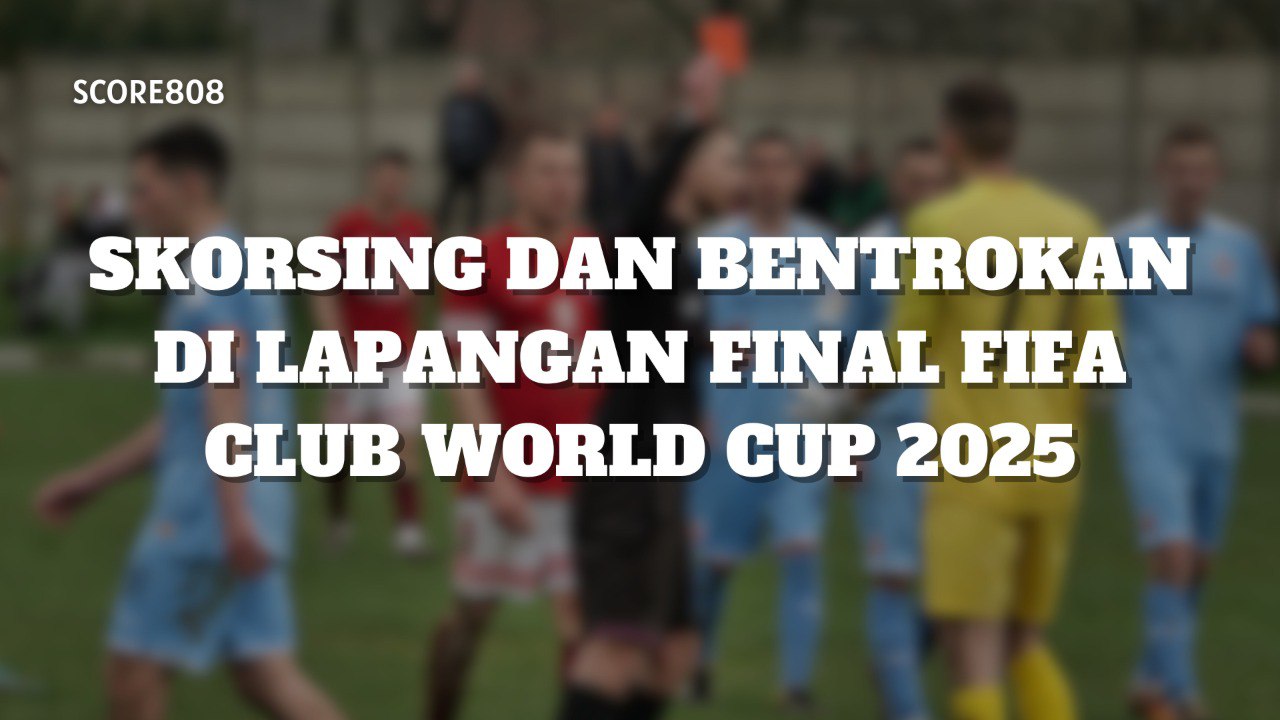 FIFA Akan Jatuhkan Sanksi? Score808 Bocorkan Momen Bentrokan Final FIFA Club World Cup 2025